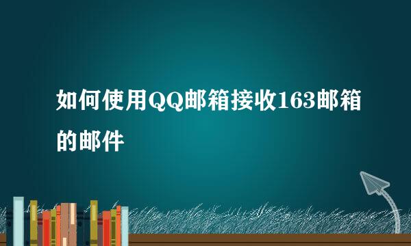 如何使用QQ邮箱接收163邮箱的邮件