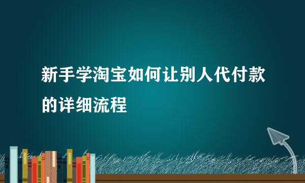 新手学淘宝如何让别人代付款的详细流程