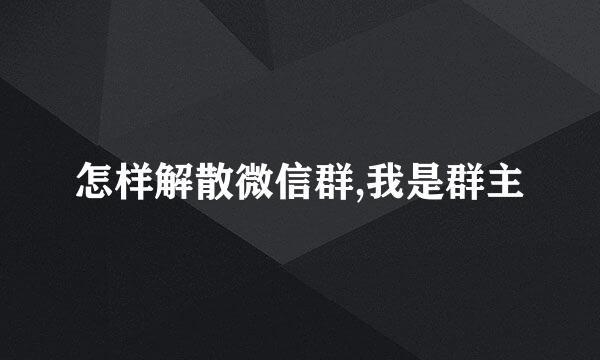 怎样解散微信群,我是群主