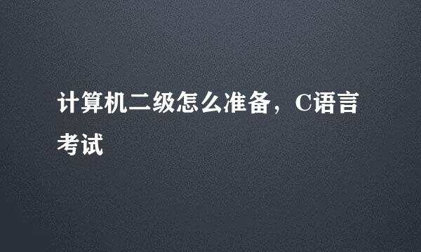 计算机二级怎么准备，C语言考试