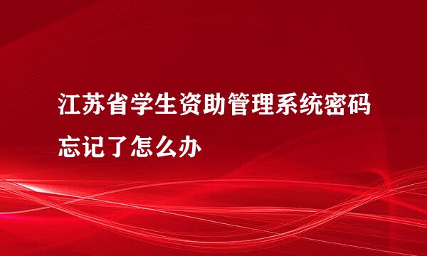 江苏省学生资助管理系统密码忘记了怎么办