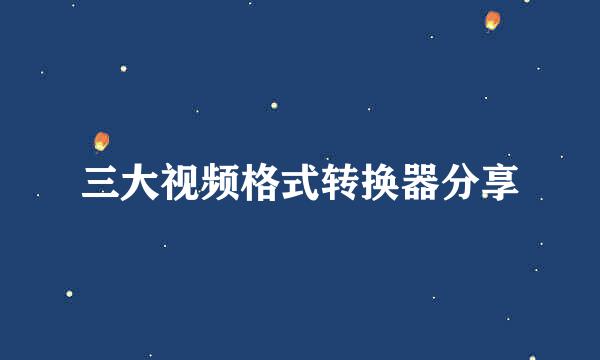 三大视频格式转换器分享