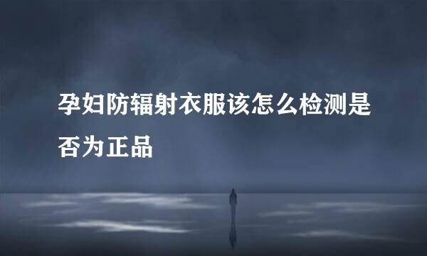 孕妇防辐射衣服该怎么检测是否为正品