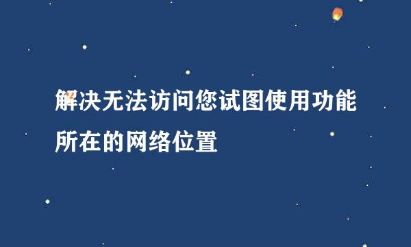 解决无法访问您试图使用功能所在的网络位置