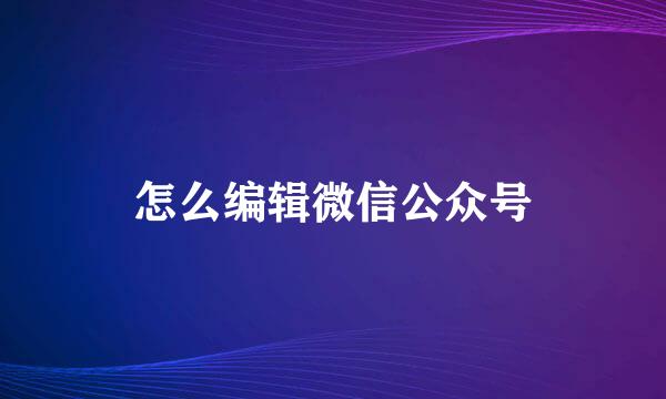 怎么编辑微信公众号