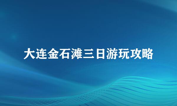 大连金石滩三日游玩攻略