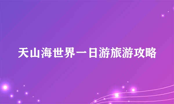 天山海世界一日游旅游攻略