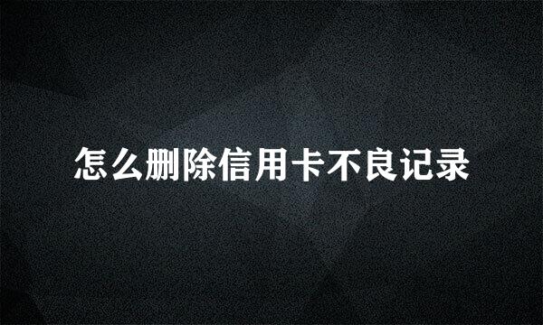 怎么删除信用卡不良记录
