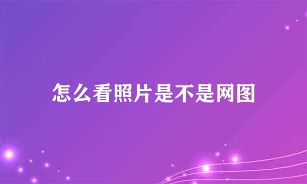 怎么看照片是不是网图