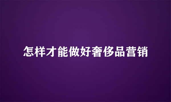 怎样才能做好奢侈品营销