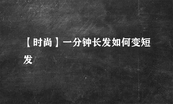 【时尚】一分钟长发如何变短发