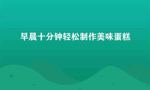 早晨十分钟轻松制作美味蛋糕