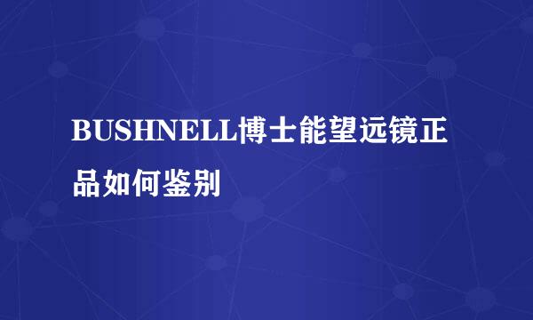 BUSHNELL博士能望远镜正品如何鉴别