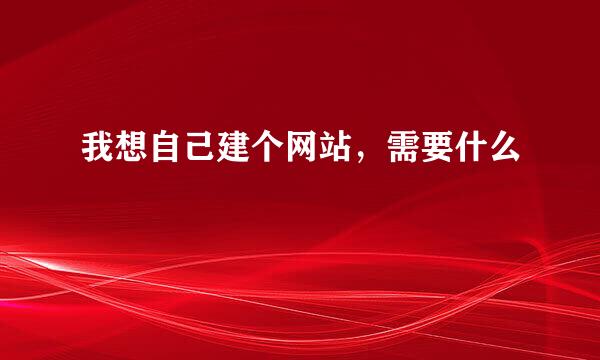 我想自己建个网站，需要什么