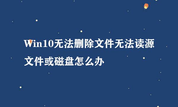 Win10无法删除文件无法读源文件或磁盘怎么办