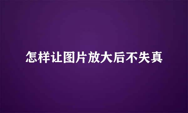 怎样让图片放大后不失真