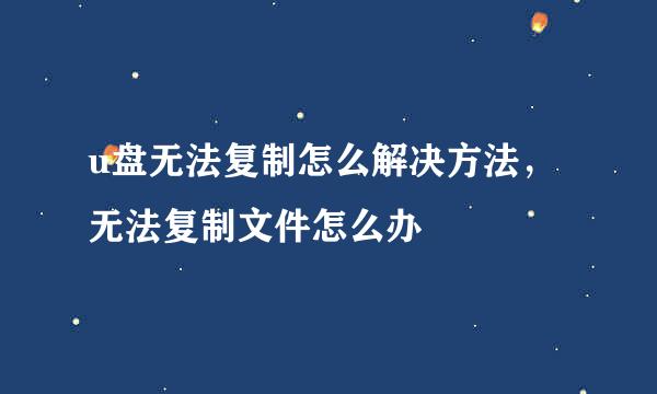 u盘无法复制怎么解决方法，无法复制文件怎么办
