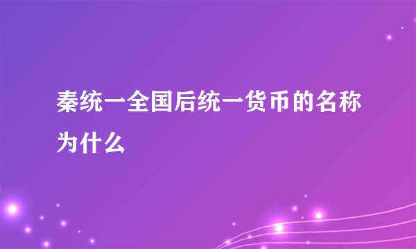 秦统一全国后统一货币的名称为什么