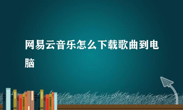 网易云音乐怎么下载歌曲到电脑