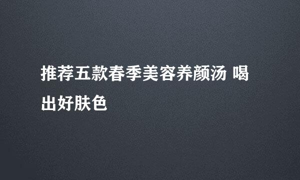 推荐五款春季美容养颜汤 喝出好肤色