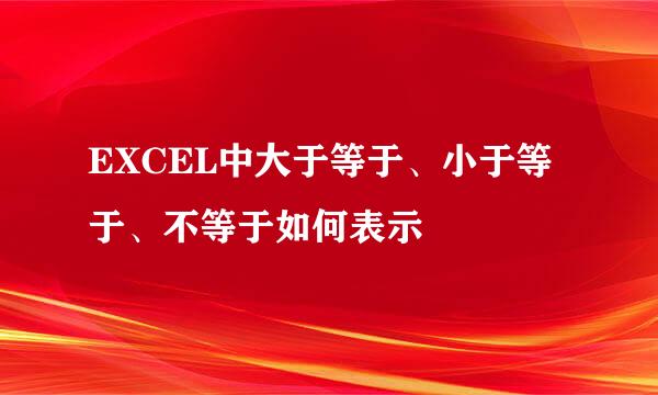 EXCEL中大于等于、小于等于、不等于如何表示