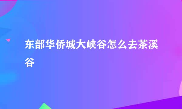 东部华侨城大峡谷怎么去茶溪谷