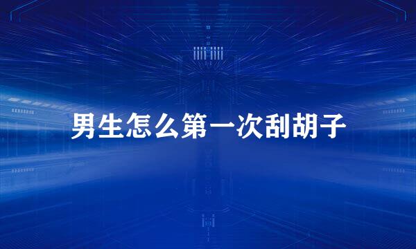 男生怎么第一次刮胡子