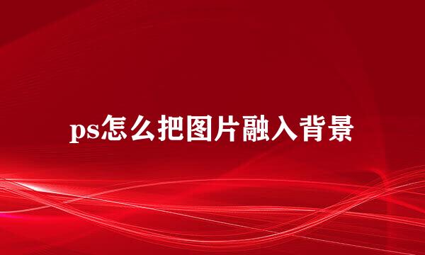 ps怎么把图片融入背景