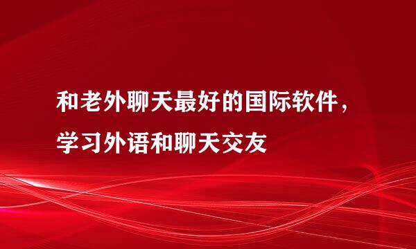 和老外聊天最好的国际软件，学习外语和聊天交友