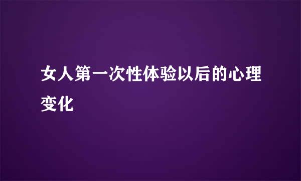 女人第一次性体验以后的心理变化