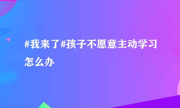 #我来了#孩子不愿意主动学习怎么办