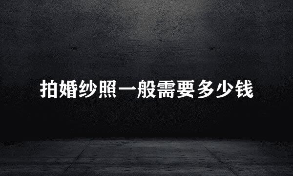 拍婚纱照一般需要多少钱