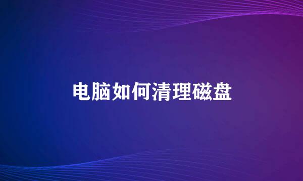 电脑如何清理磁盘