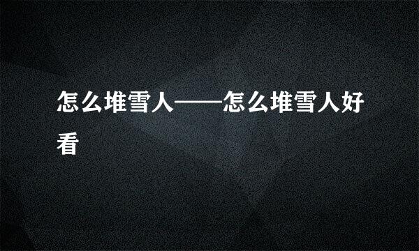 怎么堆雪人——怎么堆雪人好看