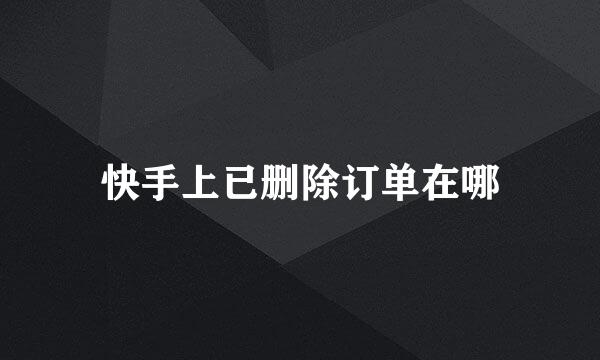 快手上已删除订单在哪