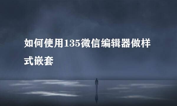 如何使用135微信编辑器做样式嵌套