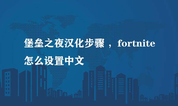 堡垒之夜汉化步骤 ，fortnite怎么设置中文