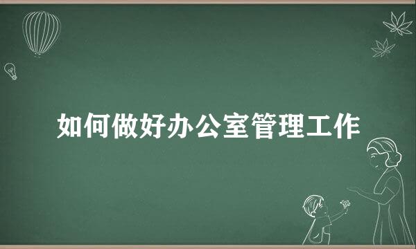 如何做好办公室管理工作
