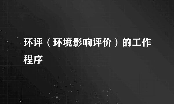 环评（环境影响评价）的工作程序