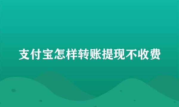 支付宝怎样转账提现不收费