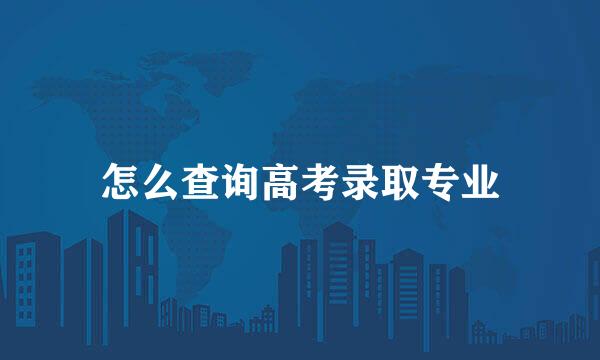 怎么查询高考录取专业