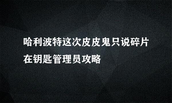 哈利波特这次皮皮鬼只说碎片在钥匙管理员攻略