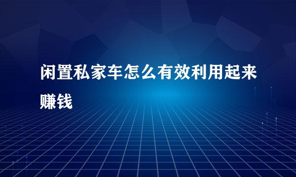 闲置私家车怎么有效利用起来赚钱