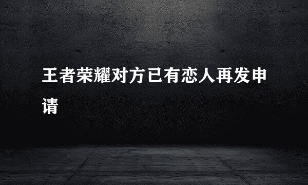 王者荣耀对方已有恋人再发申请