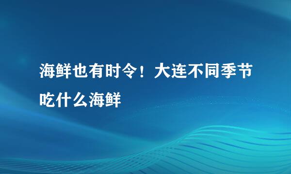海鲜也有时令！大连不同季节吃什么海鲜