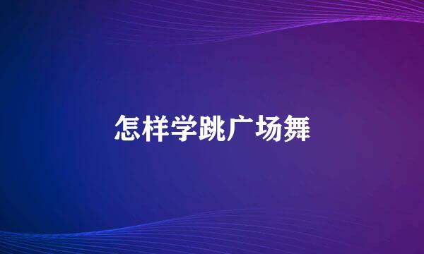怎样学跳广场舞