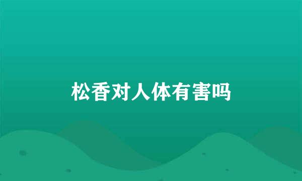 松香对人体有害吗