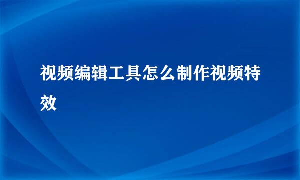 视频编辑工具怎么制作视频特效