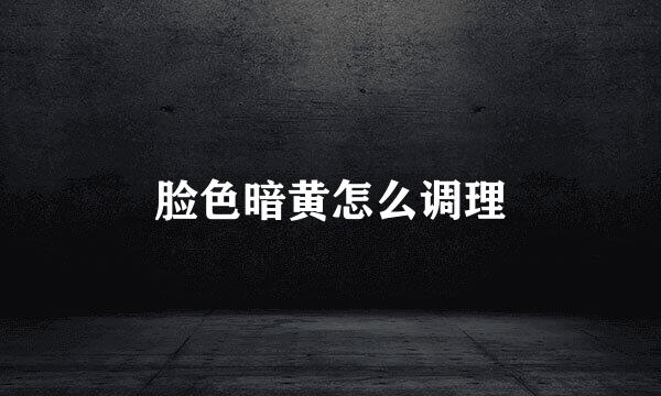 脸色暗黄怎么调理