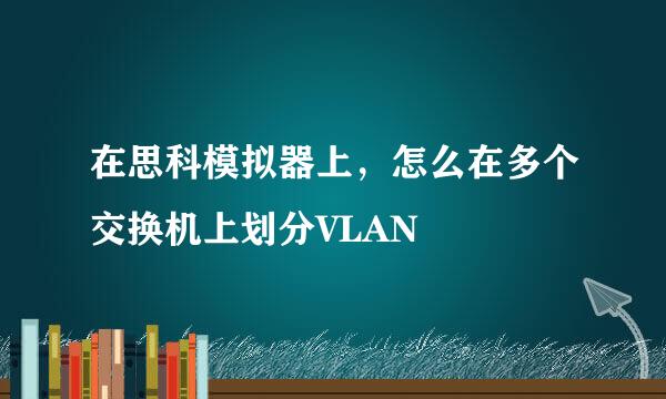 在思科模拟器上，怎么在多个交换机上划分VLAN